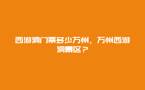 西游洞门票多少万州，万州西游洞景区？