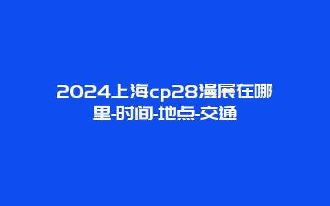 2024上海cp28漫展在哪里-时间-地点-交通