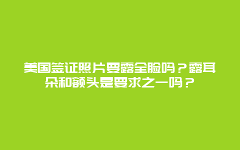 美国签证照片要露全脸吗？露耳朵和额头是要求之一吗？