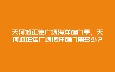 天河城正佳广场海洋馆门票，天河城正佳广场海洋馆门票多少？