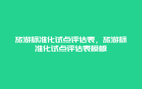 旅游标准化试点评估表，旅游标准化试点评估表模板