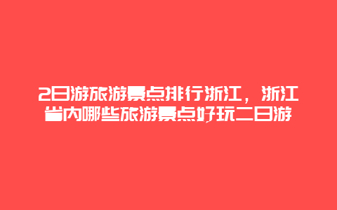 2日游旅游景点排行浙江，浙江省内哪些旅游景点好玩二日游