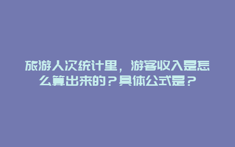 旅游人次统计里，游客收入是怎么算出来的？具体公式是？