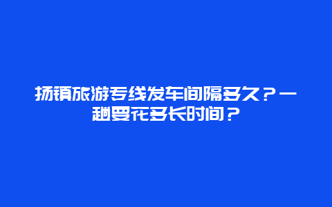 扬镇旅游专线发车间隔多久？一趟要花多长时间？