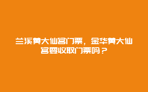 兰溪黄大仙宫门票，金华黄大仙宫要收取门票吗？