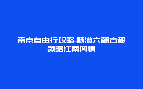 南京自由行攻略-畅游六朝古都领略江南风情