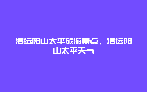 清远阳山太平旅游景点，清远阳山太平天气