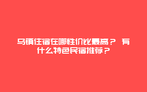 乌镇住宿在哪性价比最高？ 有什么特色民宿推荐？