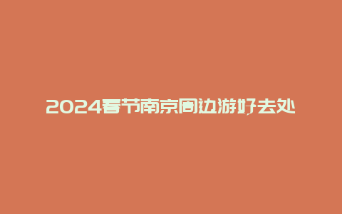 2024春节南京周边游好去处