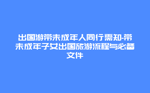 出国游带未成年人同行需知-带未成年子女出国旅游流程与必备文件