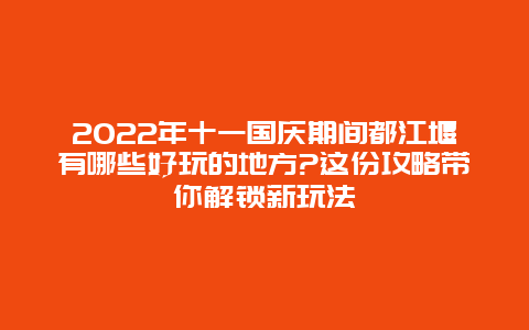 2022年十一国庆期间都江堰有哪些好玩的地方?这份攻略带你解锁新玩法