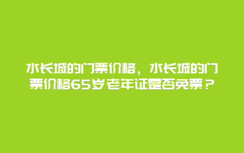 水长城的门票价格，水长城的门票价格65岁老年证是否免票？