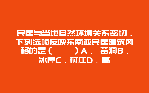 民居与当地自然环境关系密切．下列选项反映东南亚民居建筑风格的是（　　）A． 窑洞B．冰屋C．村庄D．高