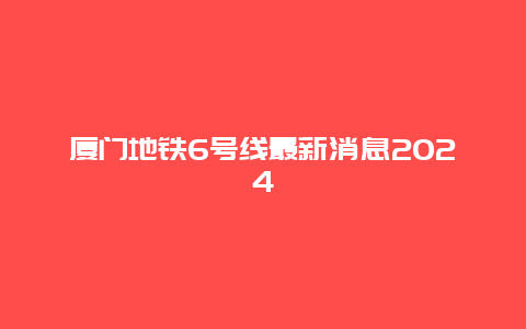 厦门地铁6号线最新消息2024