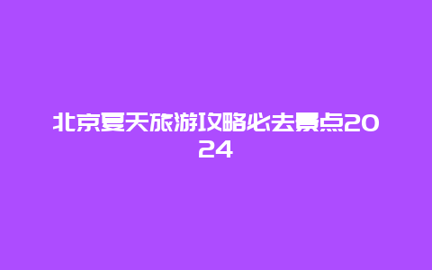 北京夏天旅游攻略必去景点2024