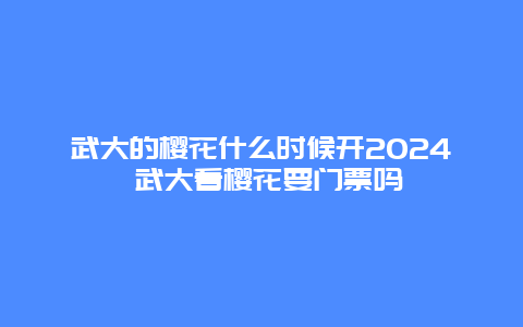 武大的樱花什么时候开2024 武大看樱花要门票吗