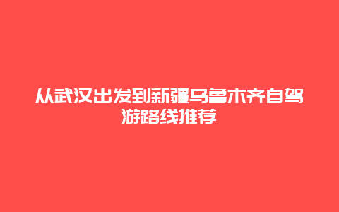 从武汉出发到新疆乌鲁木齐自驾游路线推荐