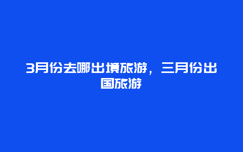 3月份去哪出境旅游，三月份出国旅游