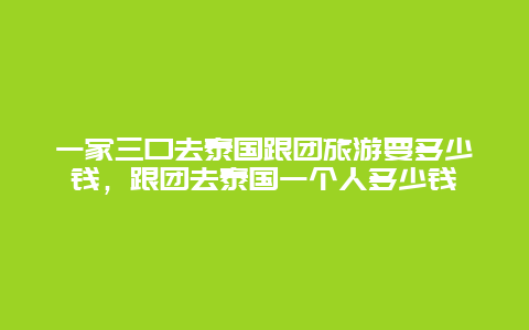 一家三口去泰国跟团旅游要多少钱，跟团去泰国一个人多少钱