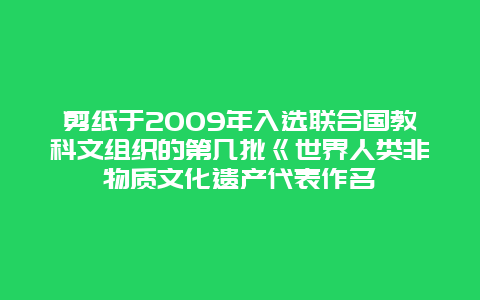 剪纸于2009年入选联合国教科文组织的第几批《世界人类非物质文化遗产代表作名