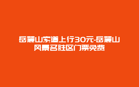 岳麓山索道上行30元-岳麓山风景名胜区门票免费