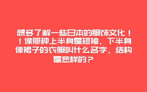 想多了解一些日本的服饰文化！！像那种上半身是短袖，下半身像裙子的衣服叫什么名字，结构是怎样的？