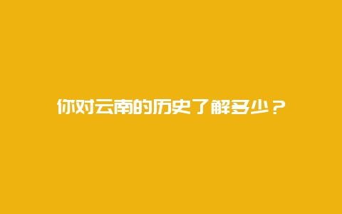 你对云南的历史了解多少？