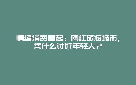 情绪消费崛起：网红旅游城市，凭什么讨好年轻人？