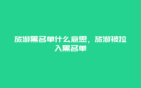 旅游黑名单什么意思，旅游被拉入黑名单