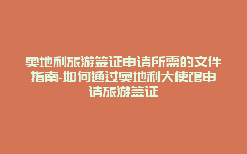 奥地利旅游签证申请所需的文件指南-如何通过奥地利大使馆申请旅游签证