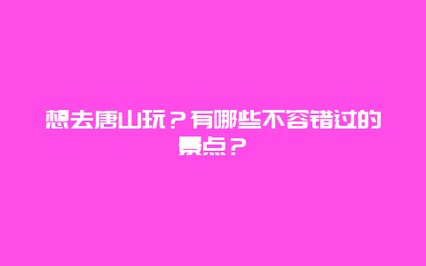 想去唐山玩？有哪些不容错过的景点？