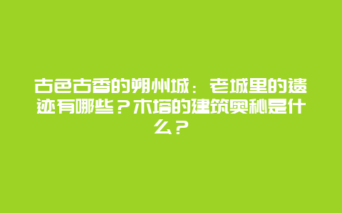 古色古香的朔州城：老城里的遗迹有哪些？木塔的建筑奥秘是什么？