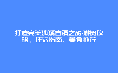 打造完美沙溪古镇之旅-游览攻略、住宿指南、美食推荐