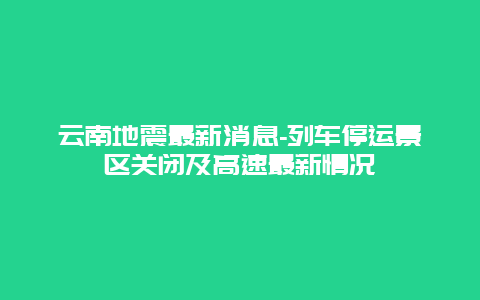 云南地震最新消息-列车停运景区关闭及高速最新情况