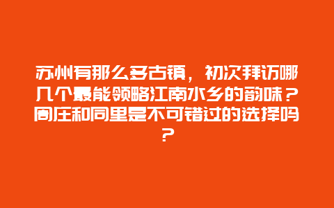 苏州有那么多古镇，初次拜访哪几个最能领略江南水乡的韵味？周庄和同里是不可错过的选择吗？