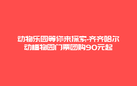 动物乐园等你来探索-齐齐哈尔动植物园门票团购90元起