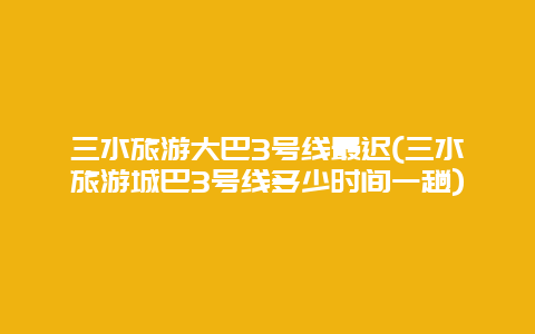 三水旅游大巴3号线最迟(三水旅游城巴3号线多少时间一趟)