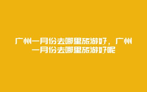 广州一月份去哪里旅游好，广州一月份去哪里旅游好呢