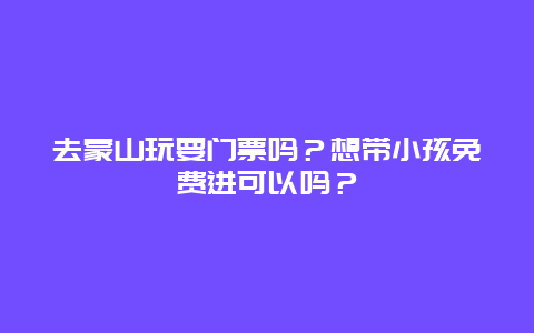 去蒙山玩要门票吗？想带小孩免费进可以吗？