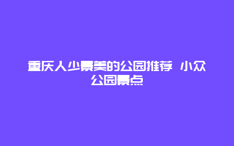 重庆人少景美的公园推荐 小众公园景点