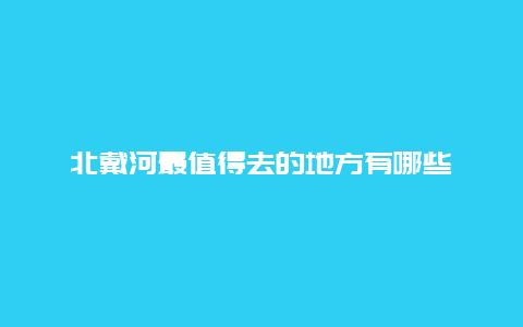 北戴河最值得去的地方有哪些