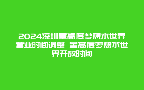 2024深圳星高度梦想水世界营业时间调整 星高度梦想水世界开放时间