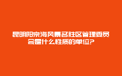 昆明阳宗海风景名胜区管理委员会是什么性质的单位?