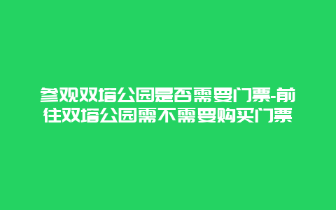 参观双塔公园是否需要门票-前往双塔公园需不需要购买门票