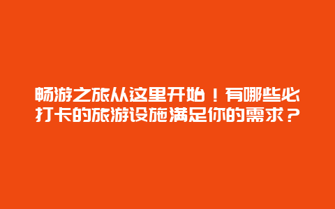 畅游之旅从这里开始！有哪些必打卡的旅游设施满足你的需求？