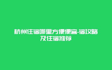 杭州住宿哪里方便便宜-宿攻略及住宿推荐