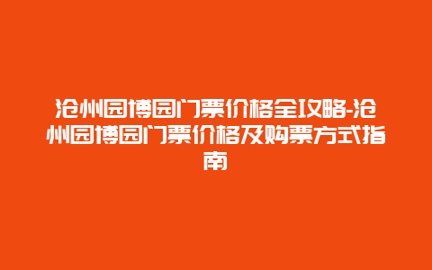 沧州园博园门票价格全攻略-沧州园博园门票价格及购票方式指南