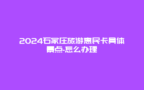 2024石家庄旅游惠民卡具体景点-怎么办理