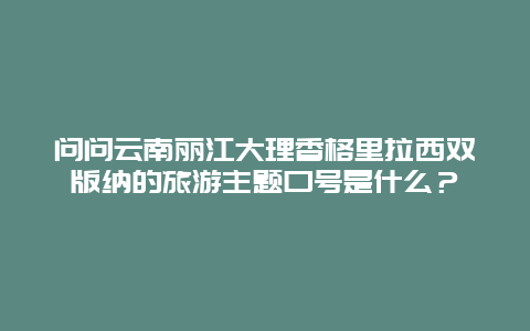 问问云南丽江大理香格里拉西双版纳的旅游主题口号是什么？