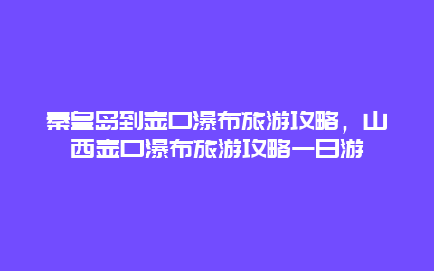 秦皇岛到壶口瀑布旅游攻略，山西壶口瀑布旅游攻略一日游